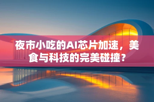 夜市小吃的AI芯片加速，美食与科技的完美碰撞？